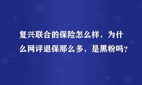 复兴联合的保险怎么样，为什么网评退保那么多，是黑粉吗？
