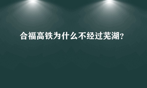 合福高铁为什么不经过芜湖?