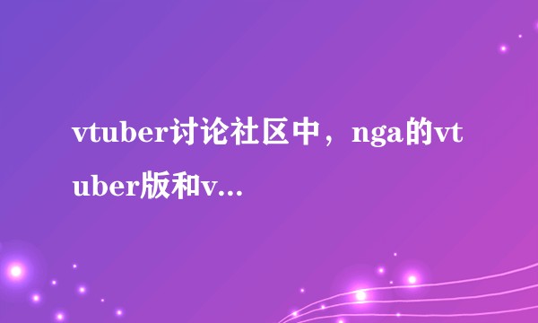 vtuber讨论社区中,nga的vtuber版和vtuber吧哪一个更扭曲?