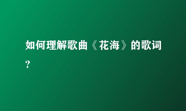 如何理解歌曲《花海》的歌词?
