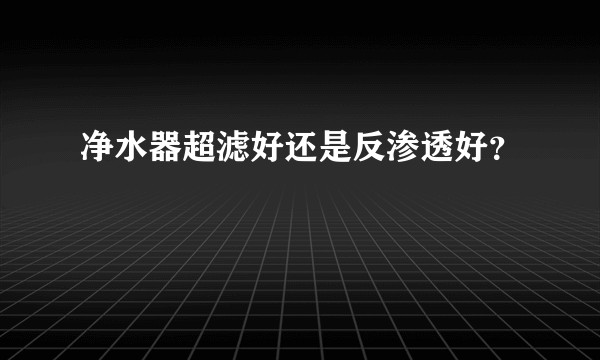 净水器超滤好还是反渗透好？