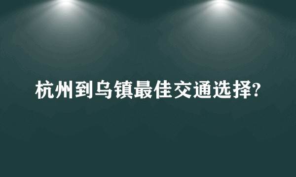 杭州到乌镇最佳交通选择?