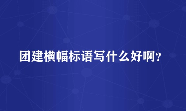团建横幅标语写什么好啊？