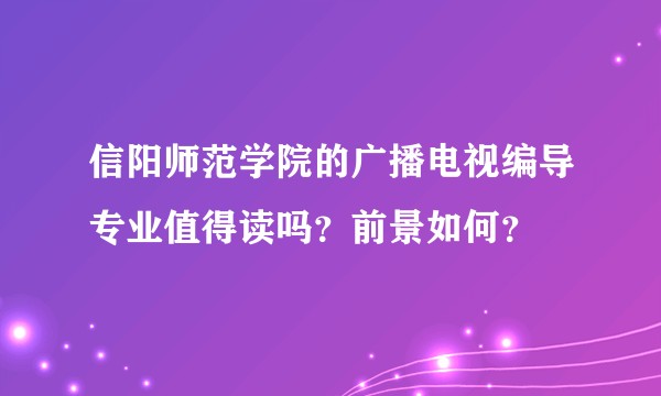 信阳师范学院的广播电视编导专业值得读吗？前景如何？