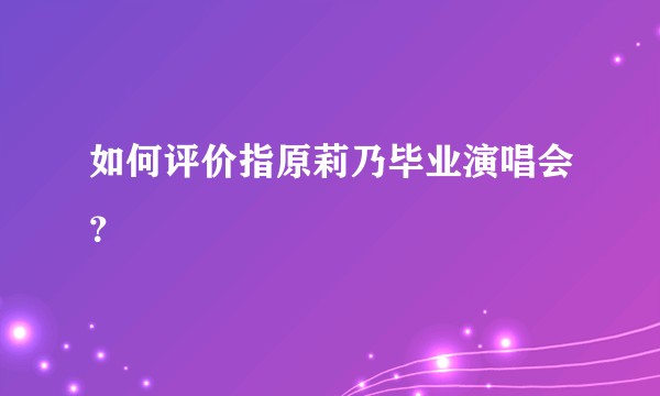 如何评价指原莉乃毕业演唱会？