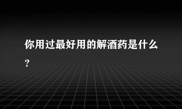 你用过最好用的解酒药是什么?