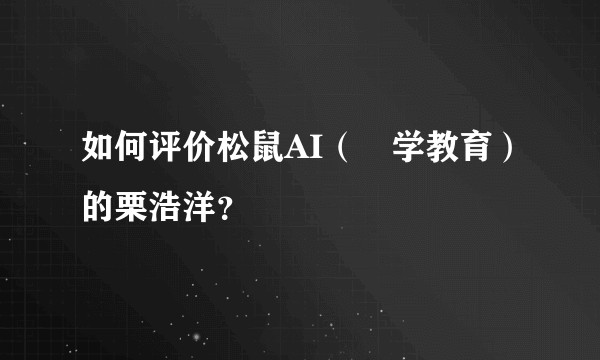 如何评价松鼠AI（乂学教育）的栗浩洋？