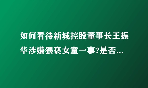 如何看待新城控股董事长王振华涉嫌猥亵女童一事?是否存在利益链输送？