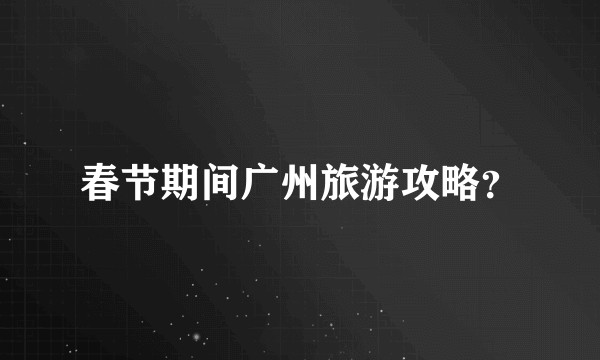 春节期间广州旅游攻略?