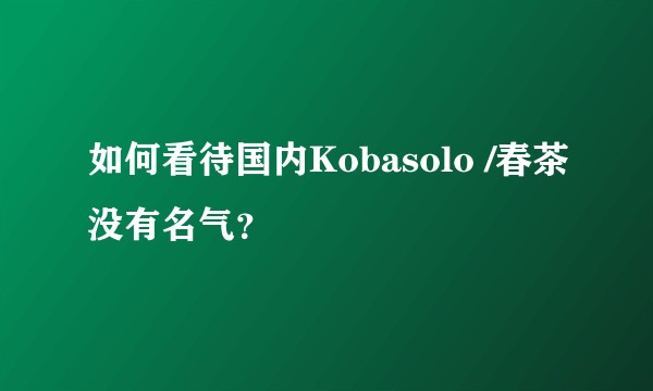 如何看待国内Kobasolo /春茶没有名气？