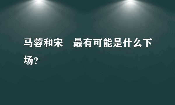 马蓉和宋喆最有可能是什么下场？