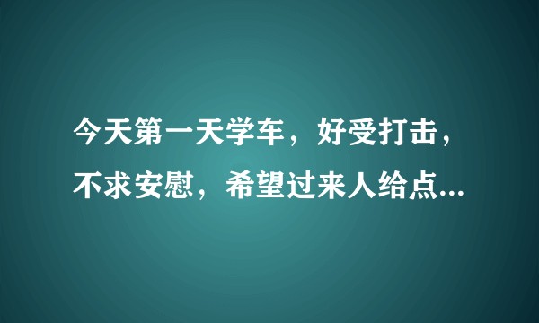 今天第一天学车，好受打击，不求安慰，希望过来人给点建议和方法。。？