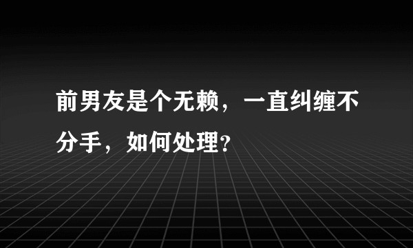 前男友是个无赖，一直纠缠不分手，如何处理？