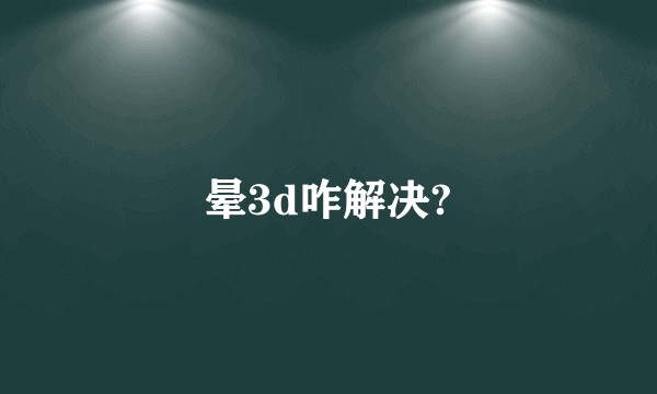 晕3d咋解决?
