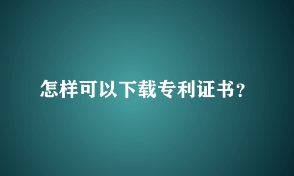 怎样可以下载专利证书？