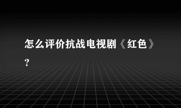 怎么评价抗战电视剧《红色》？
