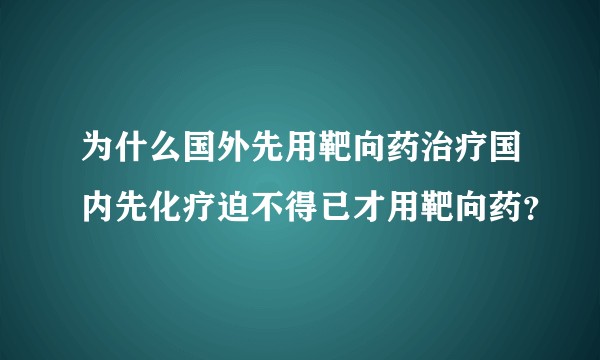 为什么国外先用靶向药治疗国内先化疗迫不得已才用靶向药?
