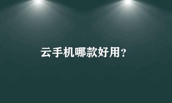 云手机哪款好用？