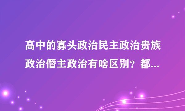 高中的寡头政治民主政治贵族政治僭主政治有啥区别？都是什么？