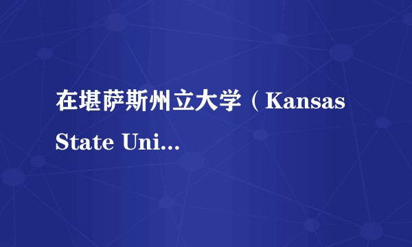 在堪萨斯州立大学（Kansas State University）就读是什么样的体验？