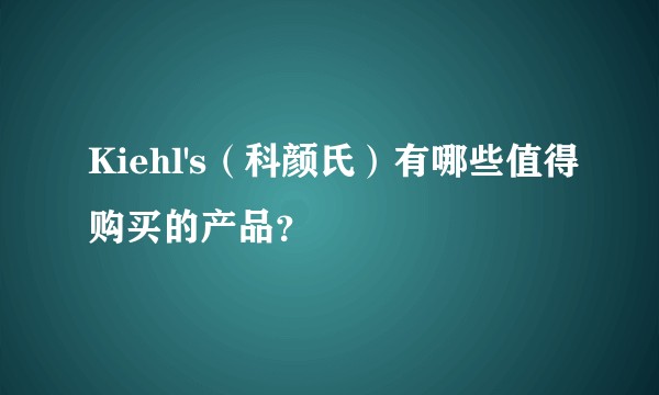Kiehl's（科颜氏）有哪些值得购买的产品？