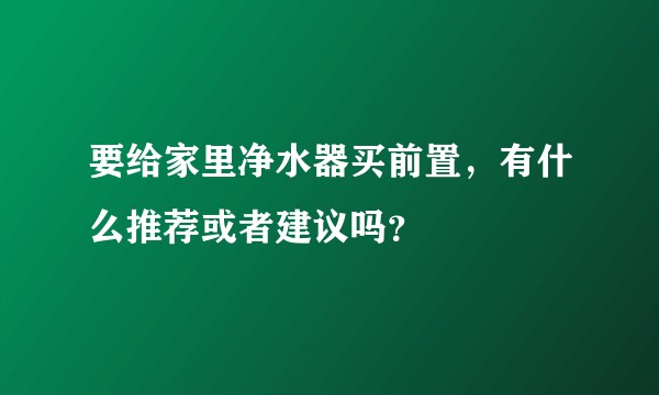 要给家里净水器买前置，有什么推荐或者建议吗？