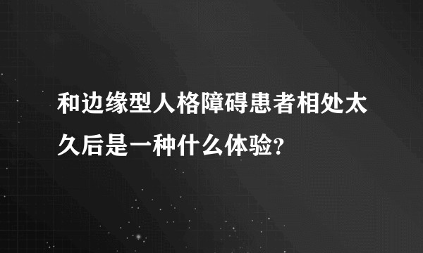 和边缘型人格障碍患者相处太久后是一种什么体验？