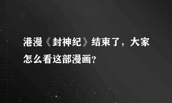 港漫《封神纪》结束了，大家怎么看这部漫画？