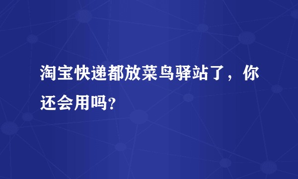 淘宝快递都放菜鸟驿站了，你还会用吗？
