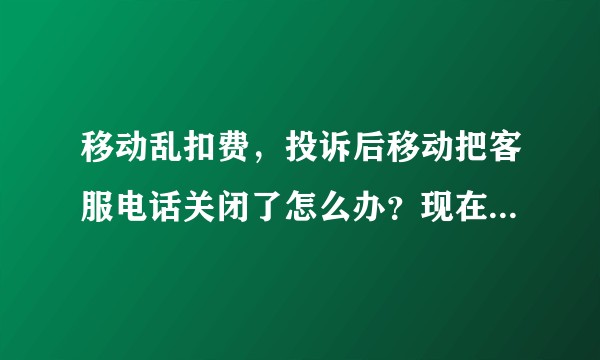 移动乱扣费,投诉后移动把客服电话关闭了怎么办?现在是10086也打不进了!?