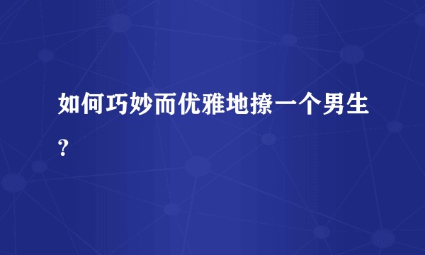 如何巧妙而优雅地撩一个男生？