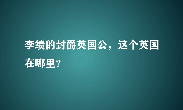 李绩的封爵英国公，这个英国在哪里？
