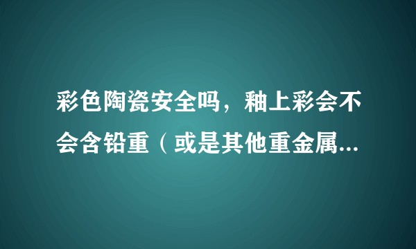 彩色陶瓷安全吗，釉上彩会不会含铅重（或是其他重金属超标）？