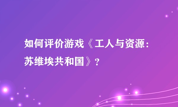 如何评价游戏《工人与资源：苏维埃共和国》？