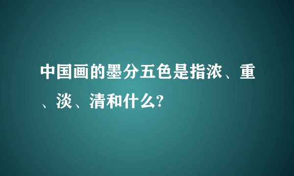 中国画的墨分五色是指浓、重、淡、清和什么?