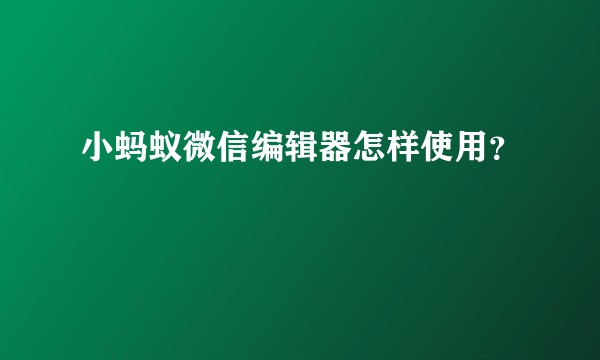 小蚂蚁微信编辑器怎样使用？