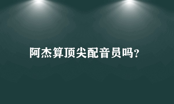 阿杰算顶尖配音员吗？