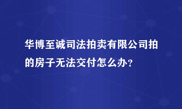 华博至诚司法拍卖有限公司拍的房子无法交付怎么办?