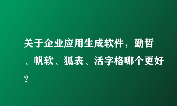关于企业应用生成软件，勤哲、帆软、狐表、活字格哪个更好？