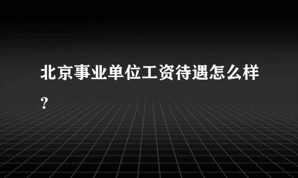 北京事业单位工资待遇怎么样?