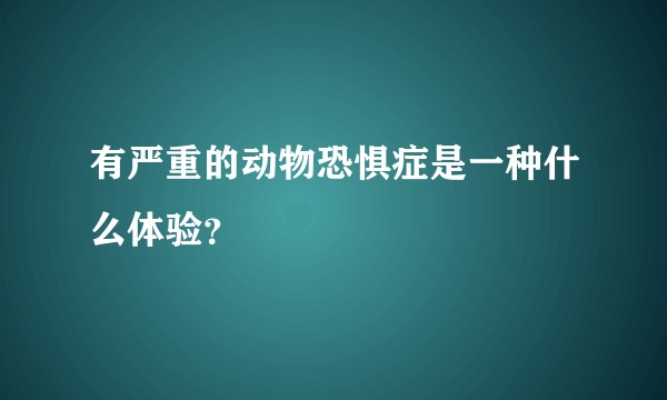 有严重的动物恐惧症是一种什么体验？
