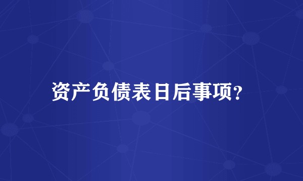 资产负债表日后事项？