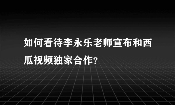 如何看待李永乐老师宣布和西瓜视频独家合作？