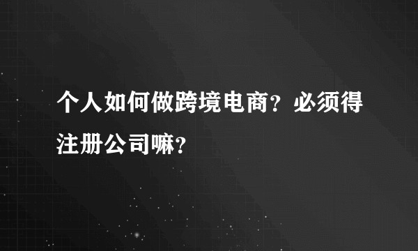 个人如何做跨境电商?必须得注册公司嘛?