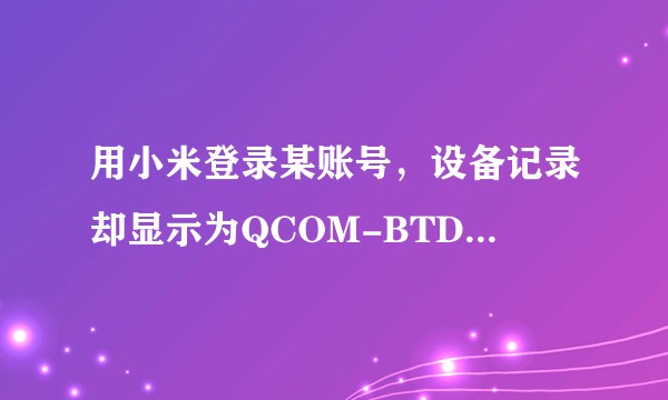 用小米登录某账号，设备记录却显示为QCOM-BTD，这是为何?