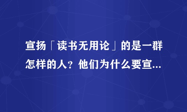 宣扬「读书无用论」的是一群怎样的人?他们为什么要宣扬这种观点?