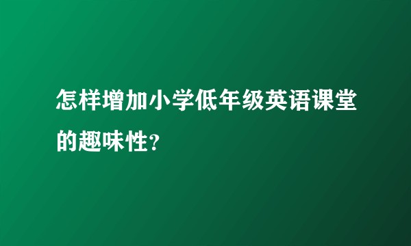 怎样增加小学低年级英语课堂的趣味性？
