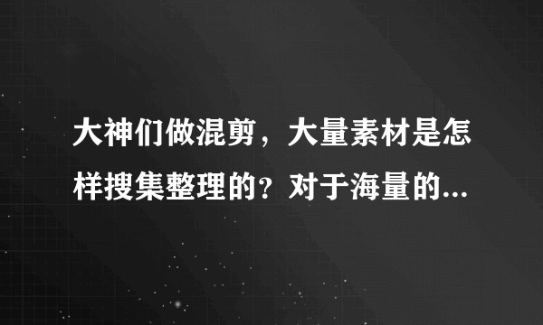 大神们做混剪，大量素材是怎样搜集整理的？对于海量的素材，有何先进的项目管理经验？
