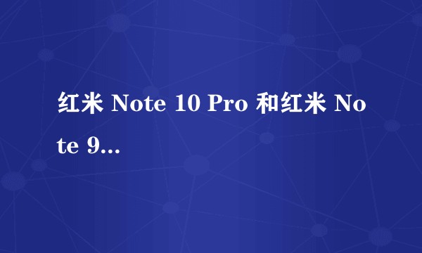 红米 Note 10 Pro 和红米 Note 9 Pro 选哪个?
