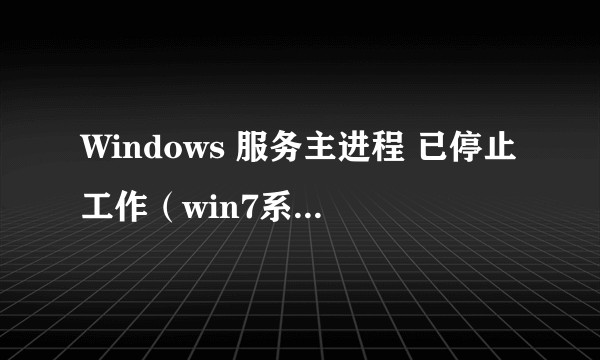 Windows 服务主进程 已停止工作（win7系统）求解？